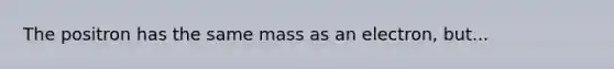 The positron has the same mass as an electron, but...