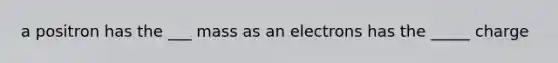 a positron has the ___ mass as an electrons has the _____ charge