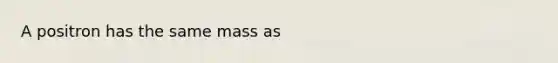 A positron has the same mass as