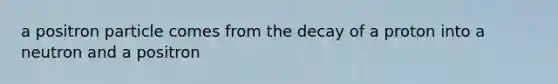 a positron particle comes from the decay of a proton into a neutron and a positron