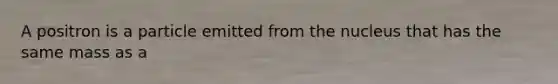 A positron is a particle emitted from the nucleus that has the same mass as a