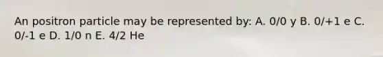 An positron particle may be represented by: A. 0/0 y B. 0/+1 e C. 0/-1 e D. 1/0 n E. 4/2 He