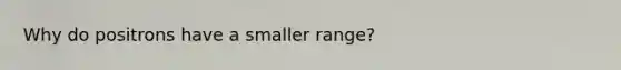 Why do positrons have a smaller range?