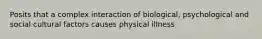 Posits that a complex interaction of biological, psychological and social cultural factors causes physical illness