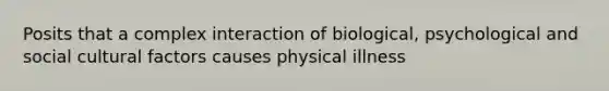 Posits that a complex interaction of biological, psychological and social cultural factors causes physical illness