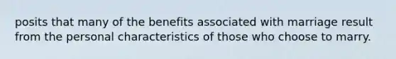 posits that many of the benefits associated with marriage result from the personal characteristics of those who choose to marry.