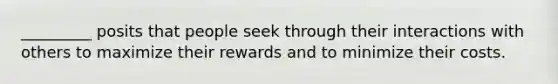 _________ posits that people seek through their interactions with others to maximize their rewards and to minimize their costs.