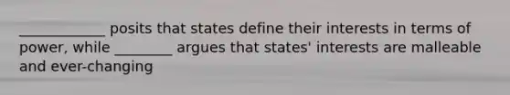 ____________ posits that states define their interests in terms of power, while ________ argues that states' interests are malleable and ever-changing