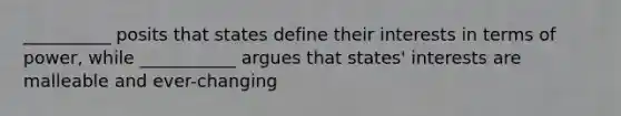 __________ posits that states define their interests in terms of power, while ___________ argues that states' interests are malleable and ever-changing