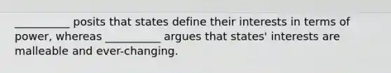 __________ posits that states define their interests in terms of power, whereas __________ argues that states' interests are malleable and ever-changing.