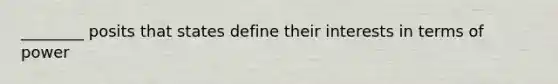 ________ posits that states define their interests in terms of power