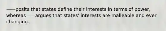 ——posits that states define their interests in terms of power, whereas——argues that states' interests are malleable and ever-changing.