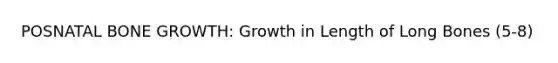 POSNATAL BONE GROWTH: Growth in Length of Long Bones (5-8)