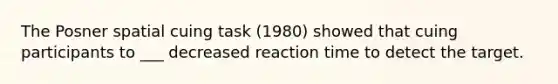 The Posner spatial cuing task (1980) showed that cuing participants to ___ decreased reaction time to detect the target.