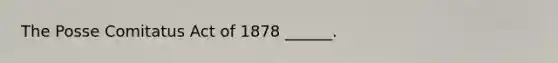 The Posse Comitatus Act of 1878 ______.