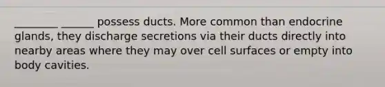 ________ ______ possess ducts. More common than endocrine glands, they discharge secretions via their ducts directly into nearby areas where they may over cell surfaces or empty into body cavities.