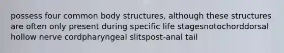 possess four common body structures, although these structures are often only present during specific life stagesnotochorddorsal hollow nerve cordpharyngeal slitspost‑anal tail