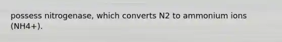 possess nitrogenase, which converts N2 to ammonium ions (NH4+).