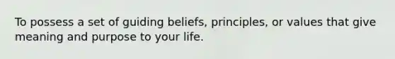 To possess a set of guiding beliefs, principles, or values that give meaning and purpose to your life.