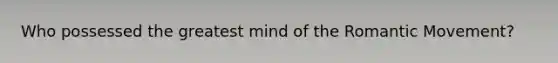 Who possessed the greatest mind of the Romantic Movement?