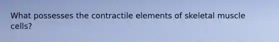 What possesses the contractile elements of skeletal muscle cells?