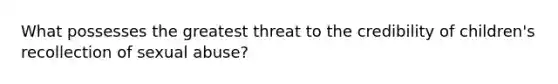 What possesses the greatest threat to the credibility of children's recollection of sexual abuse?