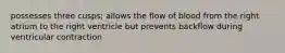 possesses three cusps; allows the flow of blood from the right atrium to the right ventricle but prevents backflow during ventricular contraction