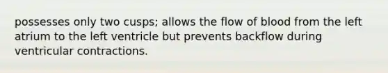 possesses only two cusps; allows the flow of blood from the left atrium to the left ventricle but prevents backflow during ventricular contractions.