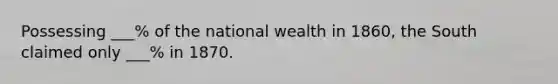 Possessing ___% of the national wealth in 1860, the South claimed only ___% in 1870.