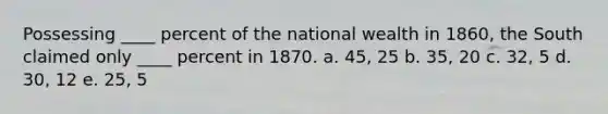 ​Possessing ____ percent of the national wealth in 1860, the South claimed only ____ percent in 1870. a. 45, 25 b. 35, 20 c. 32, 5 d. 30, 12 e. 25, 5