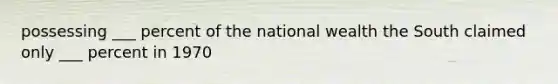 possessing ___ percent of the national wealth the South claimed only ___ percent in 1970