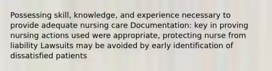 Possessing skill, knowledge, and experience necessary to provide adequate nursing care Documentation: key in proving nursing actions used were appropriate, protecting nurse from liability Lawsuits may be avoided by early identification of dissatisfied patients