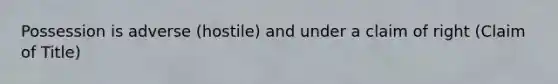 Possession is adverse (hostile) and under a claim of right (Claim of Title)