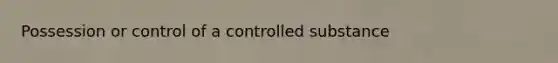 Possession or control of a controlled substance