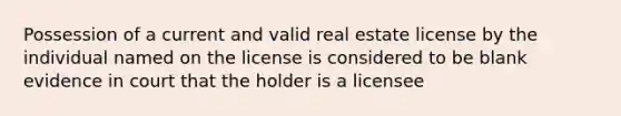 Possession of a current and valid real estate license by the individual named on the license is considered to be blank evidence in court that the holder is a licensee