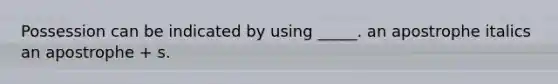 Possession can be indicated by using _____. an apostrophe italics an apostrophe + s.