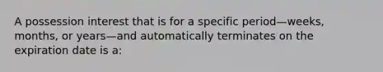 A possession interest that is for a specific period—weeks, months, or years—and automatically terminates on the expiration date is a: