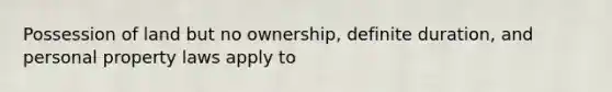 Possession of land but no ownership, definite duration, and personal property laws apply to