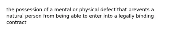 the possession of a mental or physical defect that prevents a natural person from being able to enter into a legally binding contract