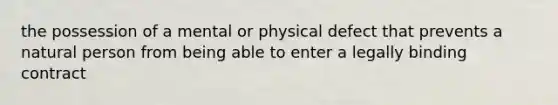 the possession of a mental or physical defect that prevents a natural person from being able to enter a legally binding contract