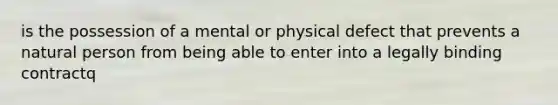 is the possession of a mental or physical defect that prevents a natural person from being able to enter into a legally binding contractq