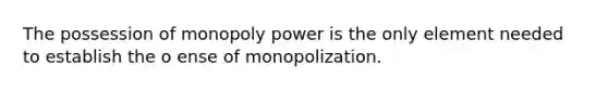 The possession of <a href='https://www.questionai.com/knowledge/kXOciAggAg-monopoly-power' class='anchor-knowledge'>monopoly power</a> is the only element needed to establish the o ense of monopolization.