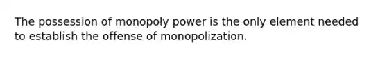 The possession of monopoly power is the only element needed to establish the offense of monopolization.