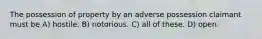 The possession of property by an adverse possession claimant must be A) hostile. B) notorious. C) all of these. D) open.