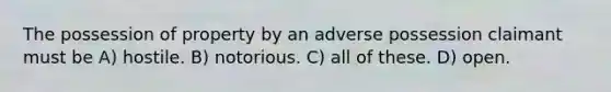 The possession of property by an adverse possession claimant must be A) hostile. B) notorious. C) all of these. D) open.