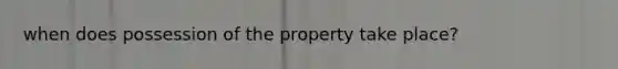 when does possession of the property take place?