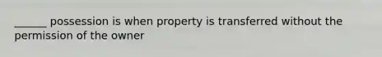 ______ possession is when property is transferred without the permission of the owner