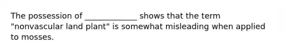 The possession of _____________ shows that the term "nonvascular land plant" is somewhat misleading when applied to mosses.