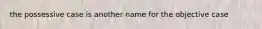 the possessive case is another name for the objective case