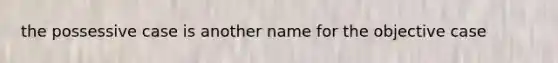 the possessive case is another name for the objective case